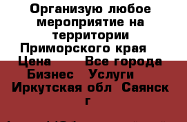 Организую любое мероприятие на территории Приморского края. › Цена ­ 1 - Все города Бизнес » Услуги   . Иркутская обл.,Саянск г.